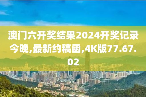 澳门六开奖结果2024开奖记录今晚,最新约稿函,4K版77.67.02