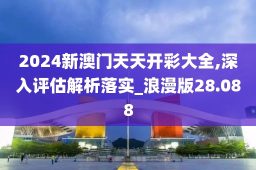 2024新澳门天天开彩大全,深入评估解析落实_浪漫版28.088