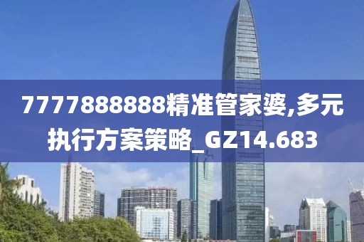 7777888888精准管家婆,多元执行方案策略_GZ14.683
