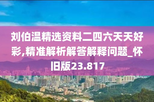 刘伯温精选资料二四六天天好彩,精准解析解答解释问题_怀旧版23.817