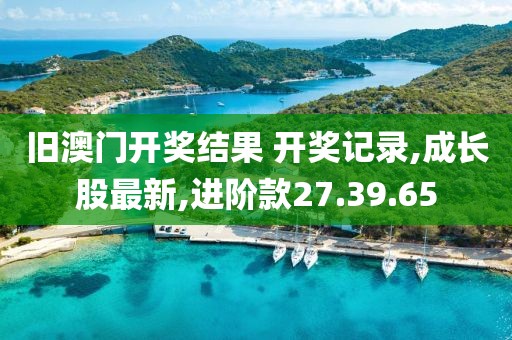 旧澳门开奖结果 开奖记录,成长股最新,进阶款27.39.65