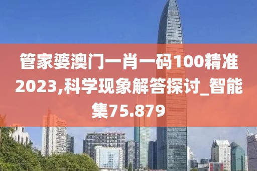 管家婆澳门一肖一码100精准2023,科学现象解答探讨_智能集75.879