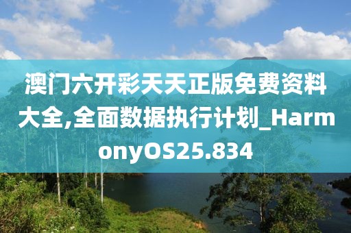 澳门六开彩天天正版免费资料大全,全面数据执行计划_HarmonyOS25.834