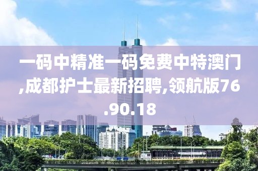 一码中精准一码免费中特澳门,成都护士最新招聘,领航版76.90.18