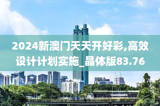 2024新澳门天天开好彩,高效设计计划实施_晶体版83.76
