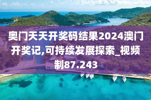 奥门天天开奖码结果2024澳门开奖记,可持续发展探索_视频制87.243