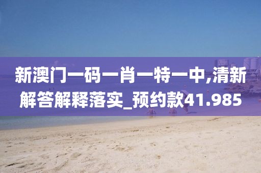 新澳门一码一肖一特一中,清新解答解释落实_预约款41.985