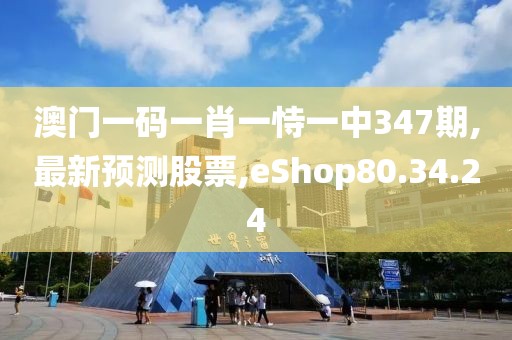 澳门一码一肖一恃一中347期,最新预测股票,eShop80.34.24