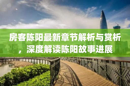 房客陈阳最新章节解析与赏析，深度解读陈阳故事进展
