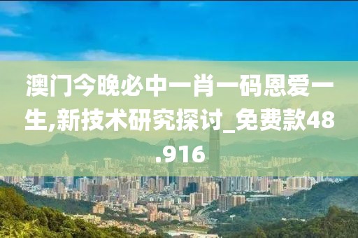 澳门今晚必中一肖一码恩爱一生,新技术研究探讨_免费款48.916