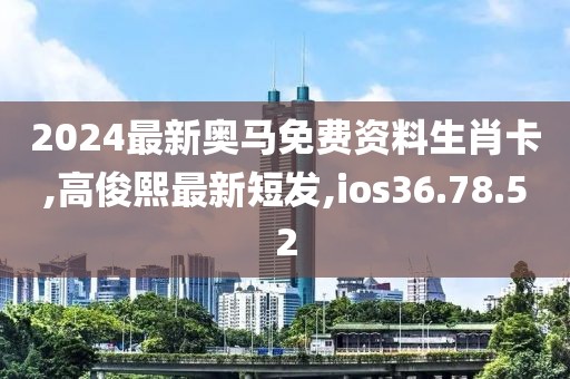 2024最新奥马免费资料生肖卡,高俊熙最新短发,ios36.78.52