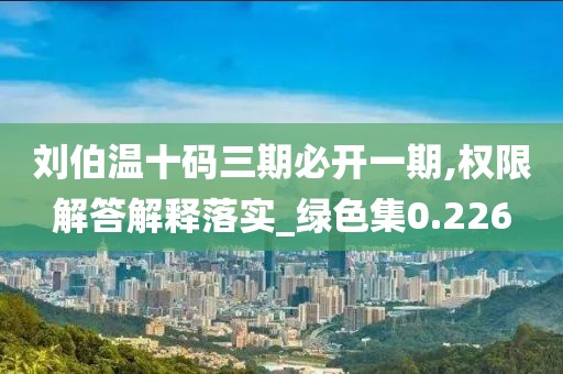 刘伯温十码三期必开一期,权限解答解释落实_绿色集0.226