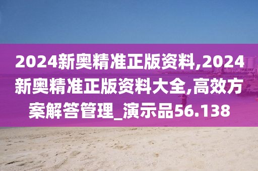 2024新奥精准正版资料,2024新奥精准正版资料大全,高效方案解答管理_演示品56.138