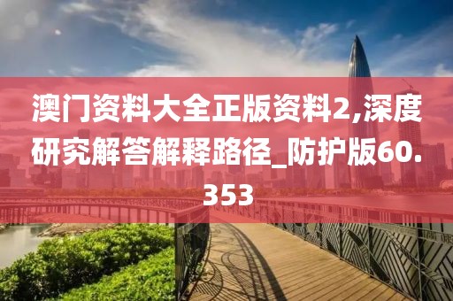澳门资料大全正版资料2,深度研究解答解释路径_防护版60.353