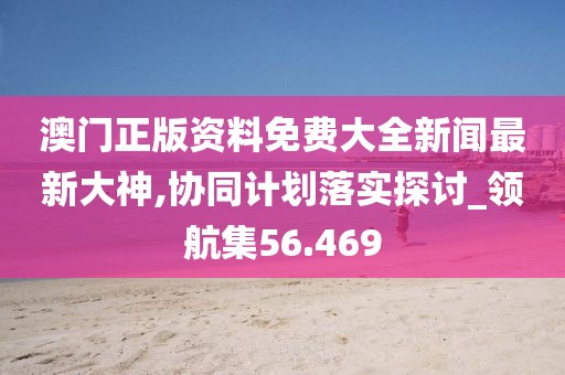 澳门正版资料免费大全新闻最新大神,协同计划落实探讨_领航集56.469