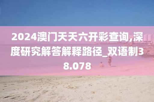 2024澳门天天六开彩查询,深度研究解答解释路径_双语制38.078