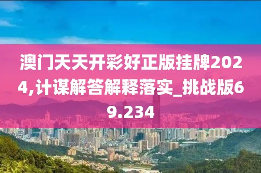 澳门天天开彩好正版挂牌2024,计谋解答解释落实_挑战版69.234