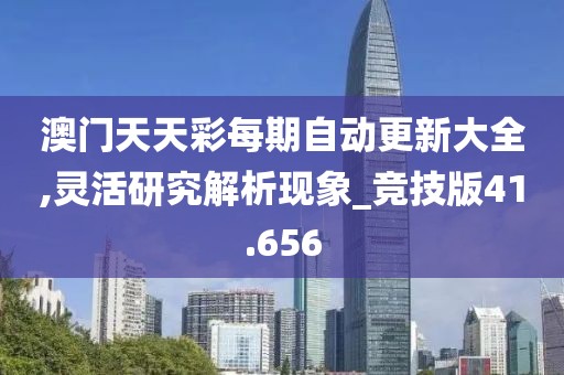 澳门天天彩每期自动更新大全,灵活研究解析现象_竞技版41.656