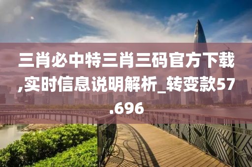 三肖必中特三肖三码官方下载,实时信息说明解析_转变款57.696