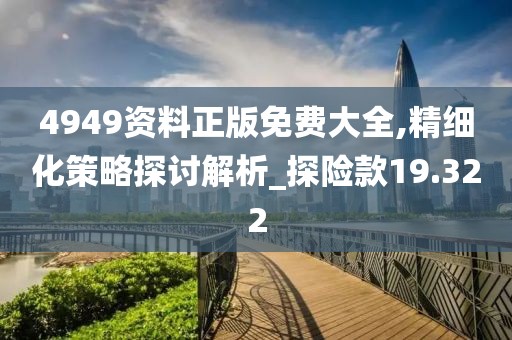 4949资料正版免费大全,精细化策略探讨解析_探险款19.322
