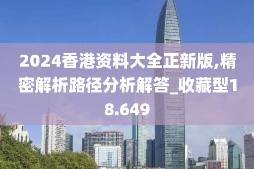 2024香港资料大全正新版,精密解析路径分析解答_收藏型18.649