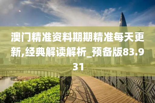 澳门精准资料期期精准每天更新,经典解读解析_预备版83.931