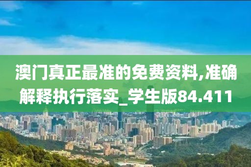 澳门真正最准的免费资料,准确解释执行落实_学生版84.411