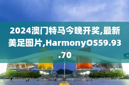 2024澳门特马今晚开奖,最新美足图片,HarmonyOS59.93.70