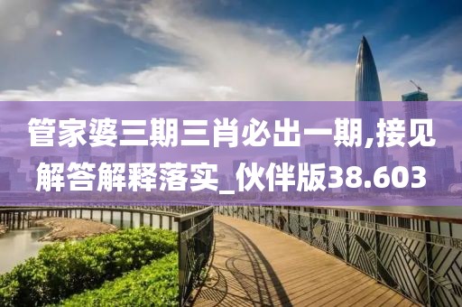 管家婆三期三肖必出一期,接见解答解释落实_伙伴版38.603