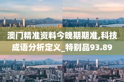 澳门精准资料今晚期期准,科技成语分析定义_特别品93.89