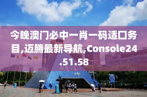 今晚澳门必中一肖一码适囗务目,迈腾最新导航,Console24.51.58