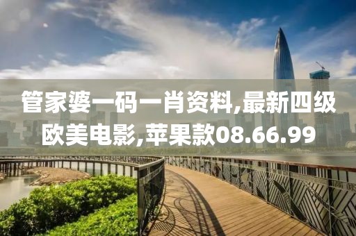 管家婆一码一肖资料,最新四级欧美电影,苹果款08.66.99