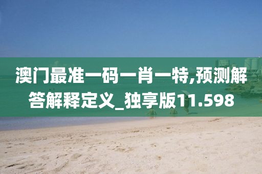 澳门最准一码一肖一特,预测解答解释定义_独享版11.598