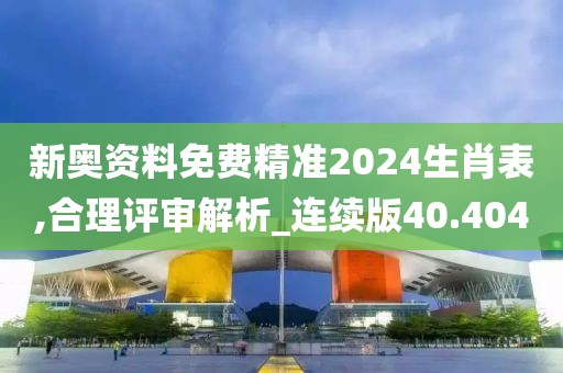 新奥资料免费精准2024生肖表,合理评审解析_连续版40.404