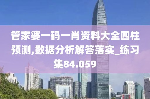 管家婆一码一肖资料大全四柱预测,数据分析解答落实_练习集84.059