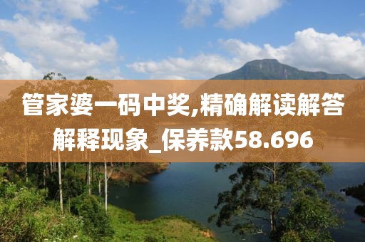 管家婆一码中奖,精确解读解答解释现象_保养款58.696