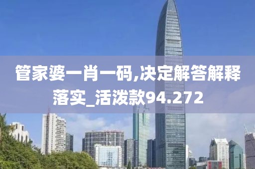 管家婆一肖一码,决定解答解释落实_活泼款94.272