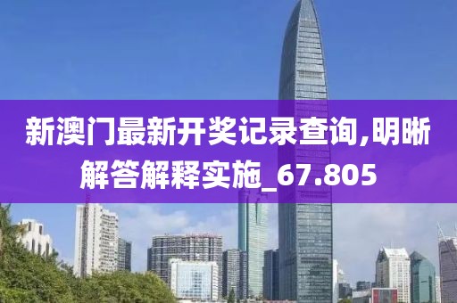 新澳门最新开奖记录查询,明晰解答解释实施_67.805