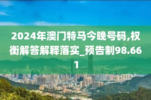 2024年澳门特马今晚号码,权衡解答解释落实_预告制98.661