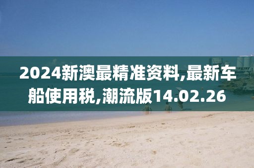 2024新澳最精准资料,最新车船使用税,潮流版14.02.26