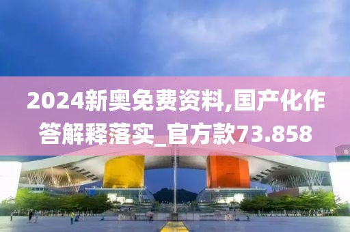 2024新奥免费资料,国产化作答解释落实_官方款73.858