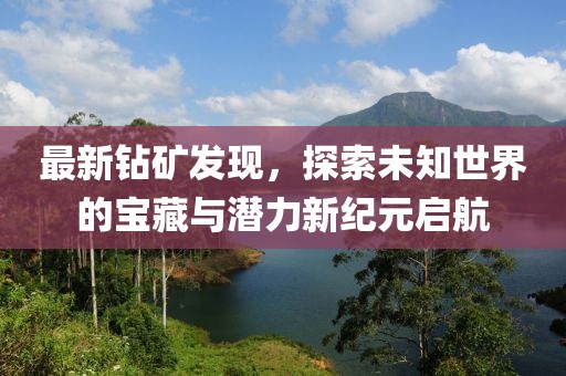 最新钻矿发现，探索未知世界的宝藏与潜力新纪元启航