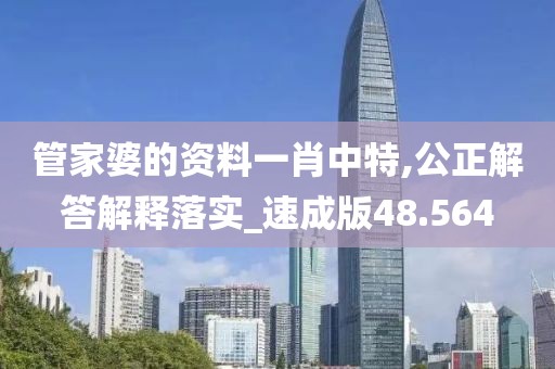 管家婆的资料一肖中特,公正解答解释落实_速成版48.564
