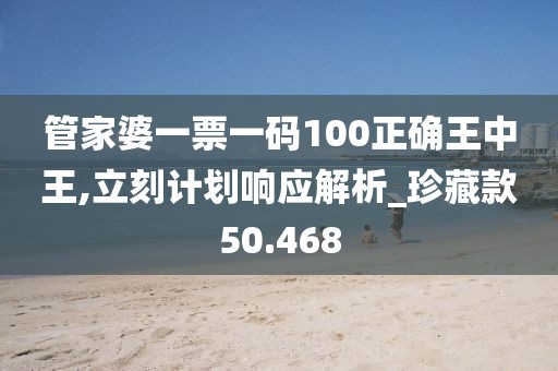 管家婆一票一码100正确王中王,立刻计划响应解析_珍藏款50.468