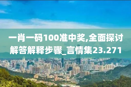 一肖一码100准中奖,全面探讨解答解释步骤_言情集23.271