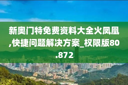 新奥门特免费资料大全火凤凰,快捷问题解决方案_权限版80.872