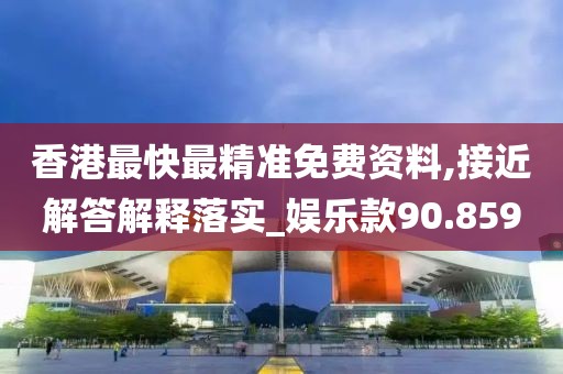 香港最快最精准免费资料,接近解答解释落实_娱乐款90.859