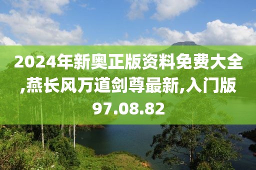 2024年新奥正版资料免费大全,燕长风万道剑尊最新,入门版97.08.82