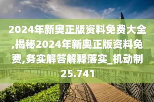 2024年新奥正版资料免费大全,揭秘2024年新奥正版资料免费,务实解答解释落实_机动制25.741