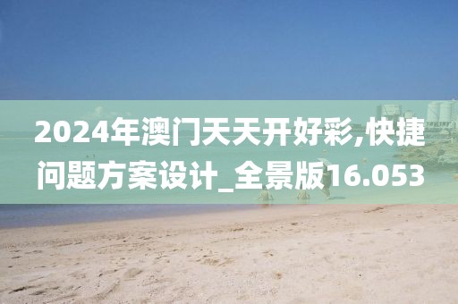 2024年澳门天天开好彩,快捷问题方案设计_全景版16.053